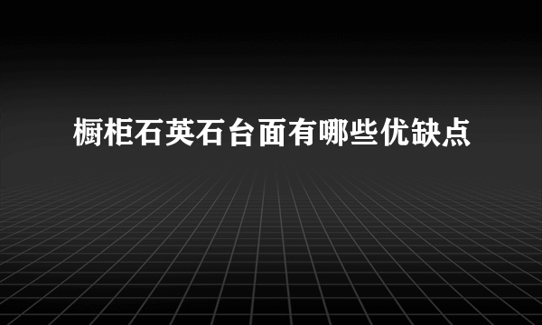 橱柜石英石台面有哪些优缺点