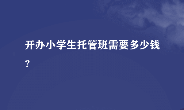 开办小学生托管班需要多少钱？