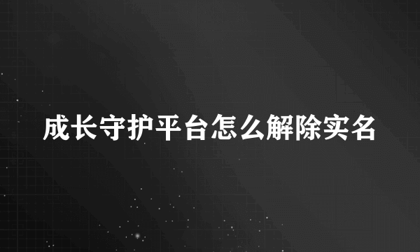 成长守护平台怎么解除实名