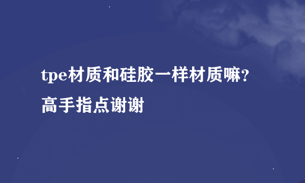 tpe材质和硅胶一样材质嘛？高手指点谢谢