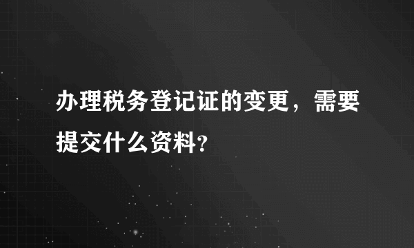 办理税务登记证的变更，需要提交什么资料？