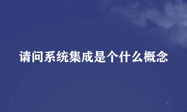 请问系统集成是个什么概念