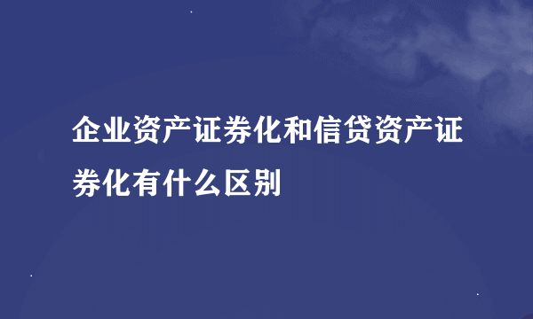 企业资产证券化和信贷资产证券化有什么区别