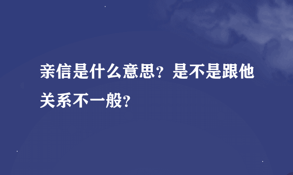 亲信是什么意思？是不是跟他关系不一般？