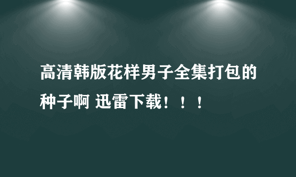 高清韩版花样男子全集打包的种子啊 迅雷下载！！！