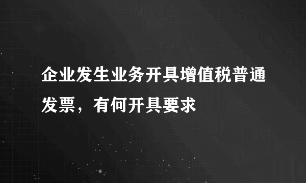 企业发生业务开具增值税普通发票，有何开具要求