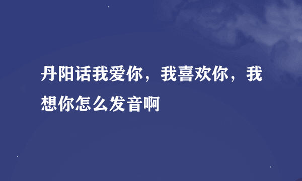 丹阳话我爱你，我喜欢你，我想你怎么发音啊