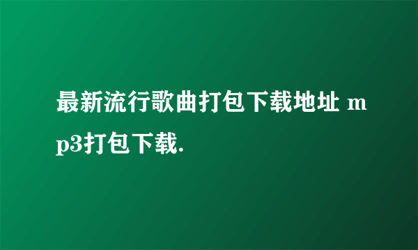 最新流行歌曲打包下载地址 mp3打包下载.