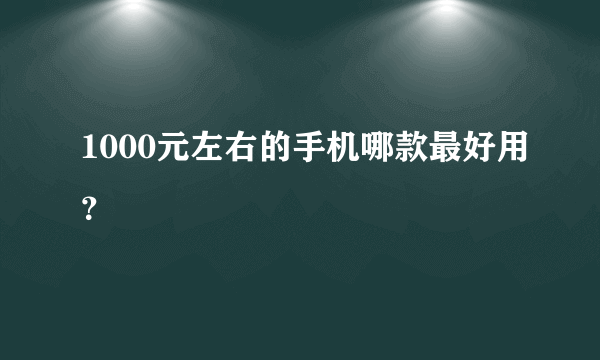 1000元左右的手机哪款最好用？