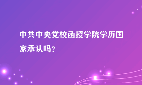 中共中央党校函授学院学历国家承认吗？