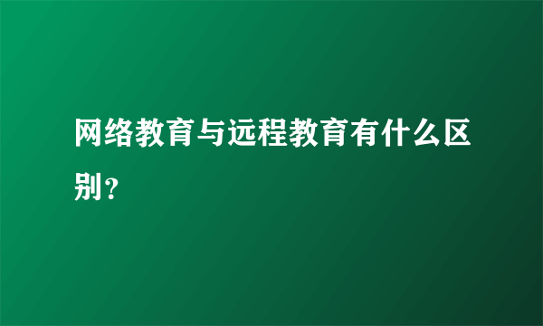 网络教育与远程教育有什么区别？