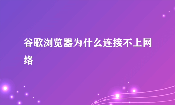 谷歌浏览器为什么连接不上网络