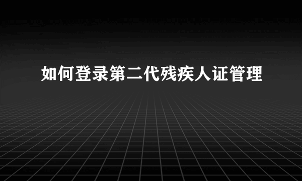 如何登录第二代残疾人证管理