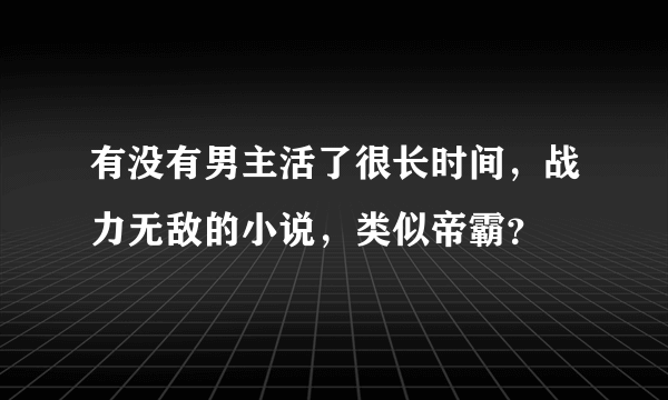 有没有男主活了很长时间，战力无敌的小说，类似帝霸？