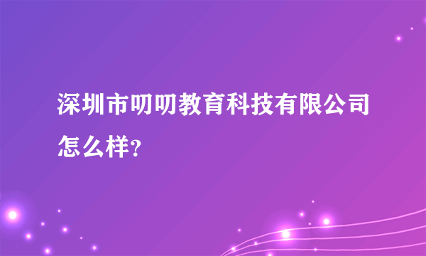 深圳市叨叨教育科技有限公司怎么样？