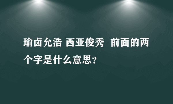 瑜卤允浩 西亚俊秀  前面的两个字是什么意思？