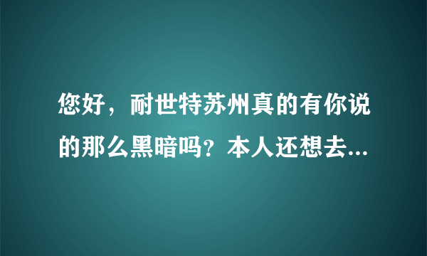 您好，耐世特苏州真的有你说的那么黑暗吗？本人还想去应聘实习生呢？