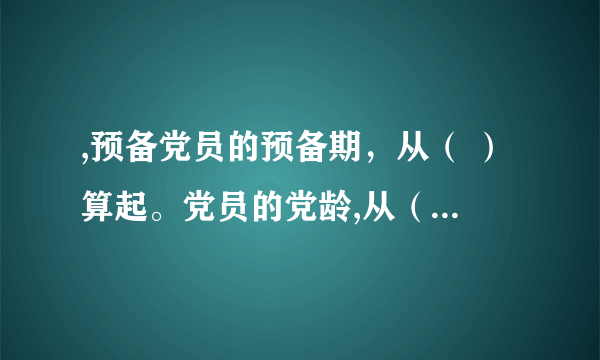 ,预备党员的预备期，从（ ）算起。党员的党龄,从（ ）算起