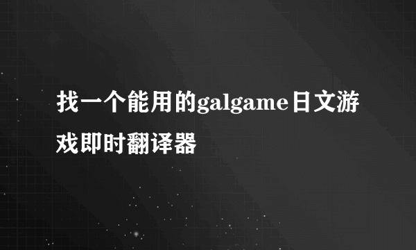 找一个能用的galgame日文游戏即时翻译器