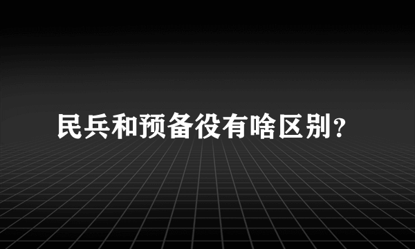 民兵和预备役有啥区别？