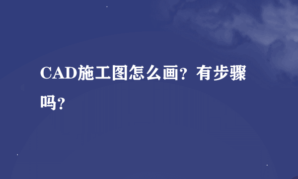 CAD施工图怎么画？有步骤吗？