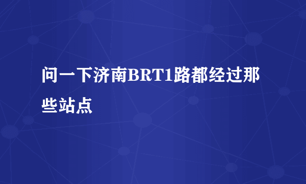 问一下济南BRT1路都经过那些站点