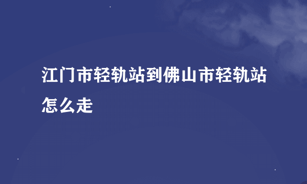 江门市轻轨站到佛山市轻轨站怎么走