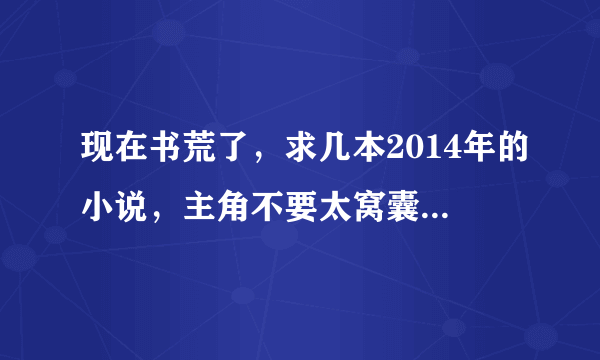 现在书荒了，求几本2014年的小说，主角不要太窝囊，不要种马的