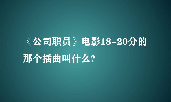 《公司职员》电影18-20分的那个插曲叫什么?