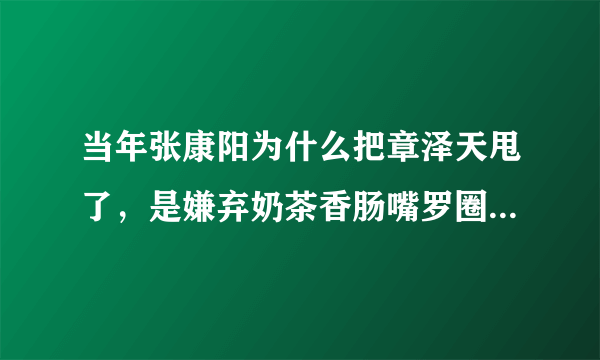 当年张康阳为什么把章泽天甩了，是嫌弃奶茶香肠嘴罗圈腿还是家里穷？