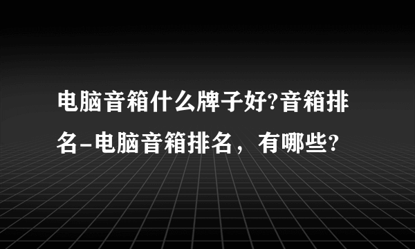 电脑音箱什么牌子好?音箱排名-电脑音箱排名，有哪些?