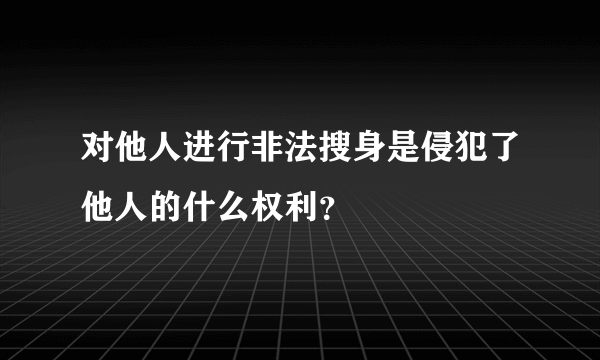 对他人进行非法搜身是侵犯了他人的什么权利？