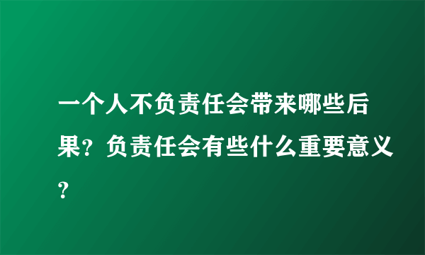 一个人不负责任会带来哪些后果？负责任会有些什么重要意义？