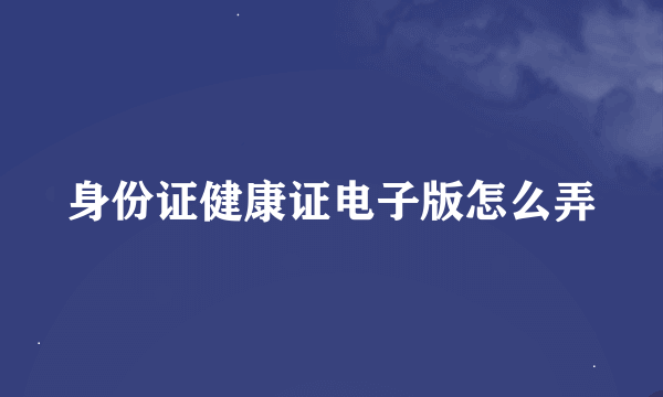 身份证健康证电子版怎么弄