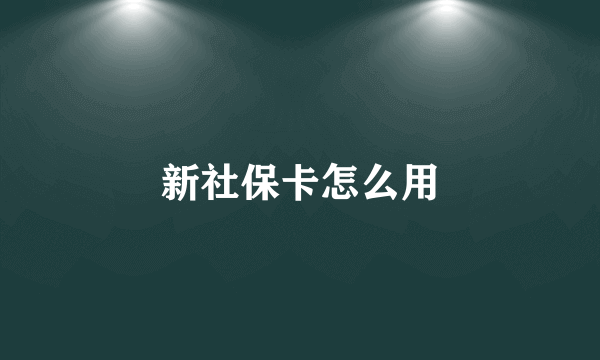 新社保卡怎么用