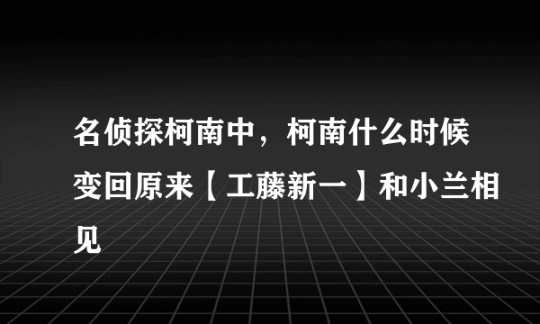 名侦探柯南中，柯南什么时候变回原来【工藤新一】和小兰相见