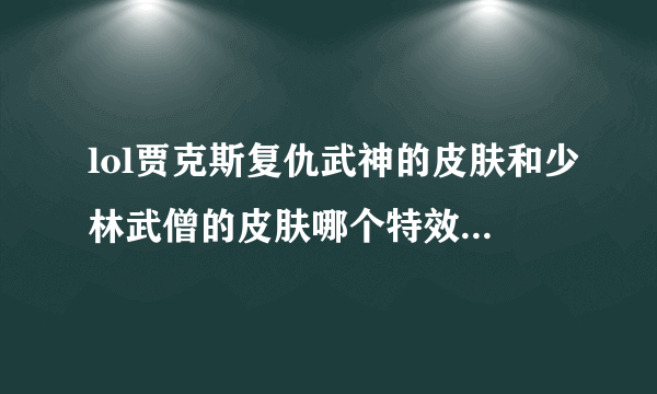 lol贾克斯复仇武神的皮肤和少林武僧的皮肤哪个特效比较好，哪个好看，值得买？