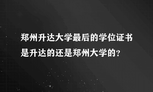 郑州升达大学最后的学位证书是升达的还是郑州大学的？