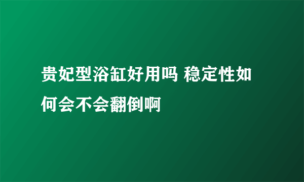 贵妃型浴缸好用吗 稳定性如何会不会翻倒啊