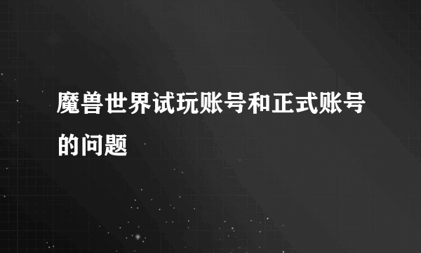 魔兽世界试玩账号和正式账号的问题