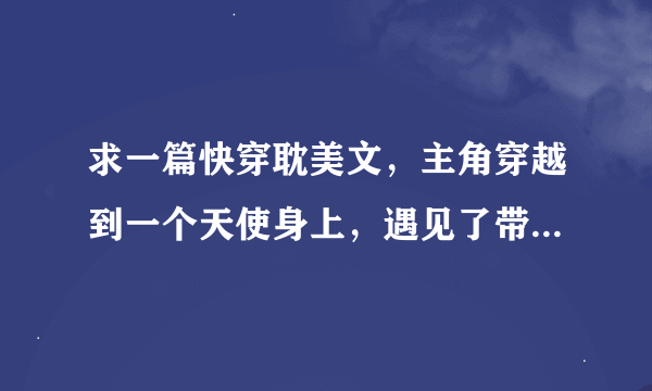 求一篇快穿耽美文，主角穿越到一个天使身上，遇见了带系统穿越的刷他好感度的亚当，攻在里面是路西菲尔，