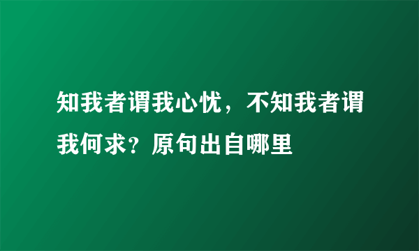 知我者谓我心忧，不知我者谓我何求？原句出自哪里