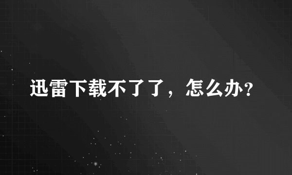 迅雷下载不了了，怎么办？