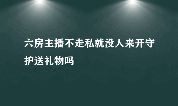 六房主播不走私就没人来开守护送礼物吗