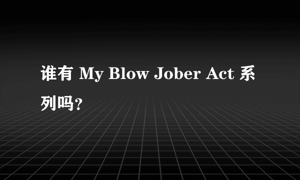 谁有 My Blow Jober Act 系列吗？