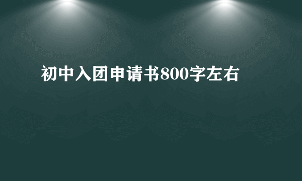 初中入团申请书800字左右