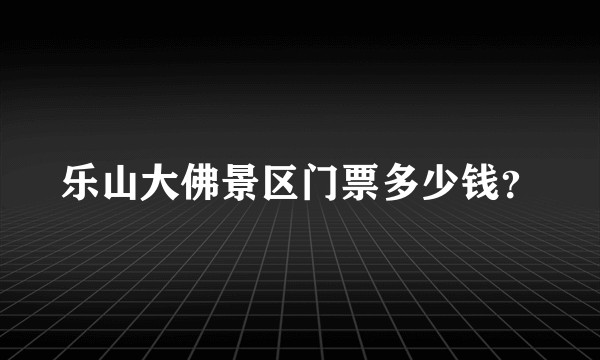 乐山大佛景区门票多少钱？