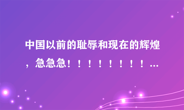 中国以前的耻辱和现在的辉煌，急急急！！！！！！！！！！！！！！