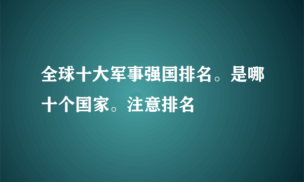 全球十大军事强国排名。是哪十个国家。注意排名