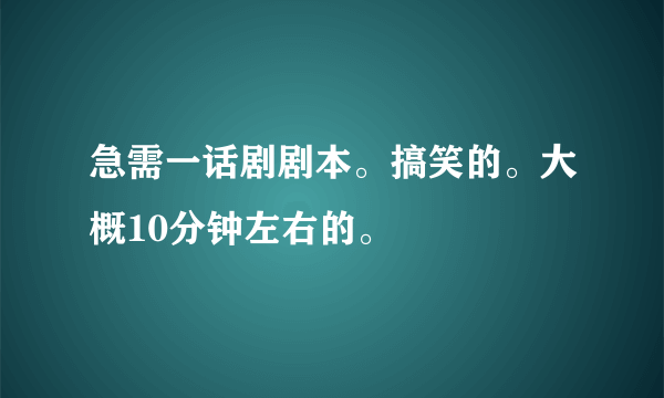 急需一话剧剧本。搞笑的。大概10分钟左右的。